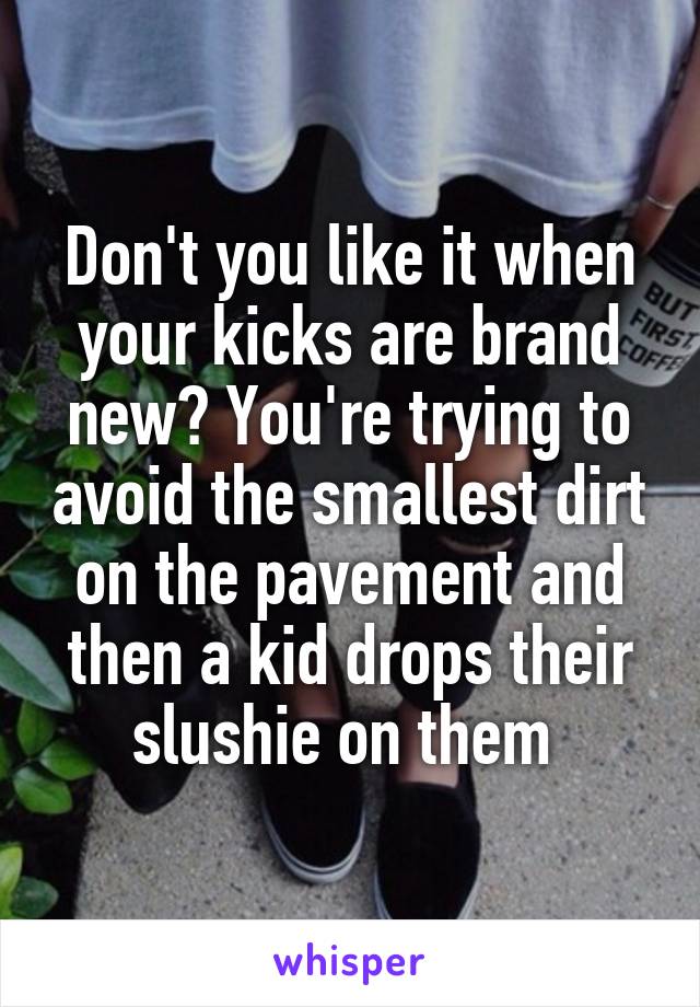 Don't you like it when your kicks are brand new? You're trying to avoid the smallest dirt on the pavement and then a kid drops their slushie on them 