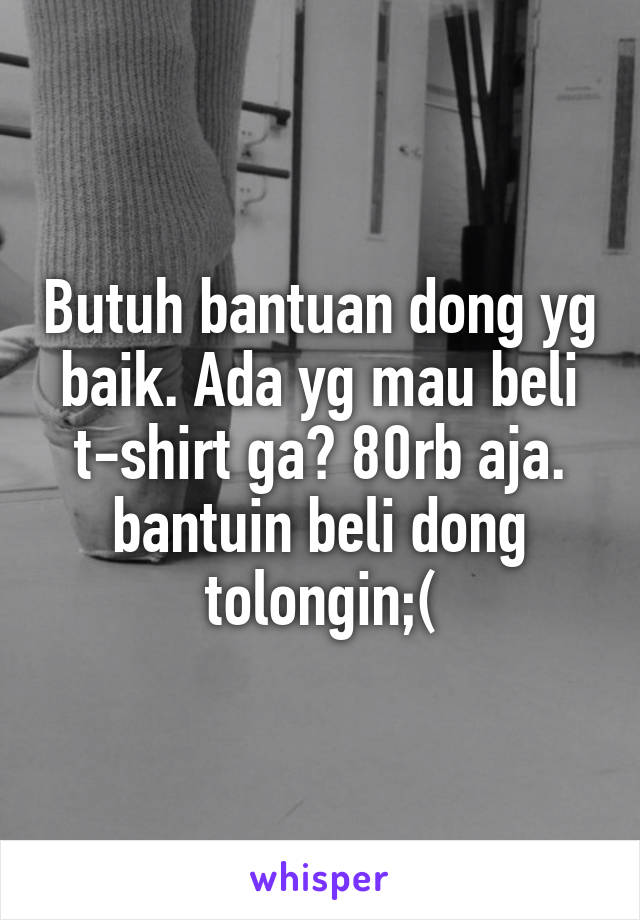 Butuh bantuan dong yg baik. Ada yg mau beli t-shirt ga? 80rb aja. bantuin beli dong tolongin;(