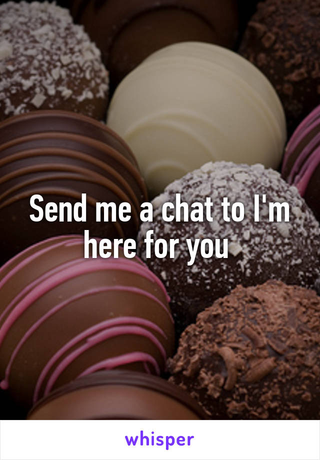 Send me a chat to I'm here for you 