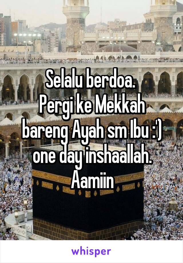 Selalu berdoa. 
Pergi ke Mekkah bareng Ayah sm Ibu :') one day inshaallah. Aamiin