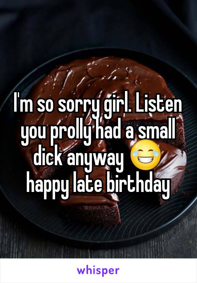 I'm so sorry girl. Listen you prolly had a small dick anyway 😂 happy late birthday