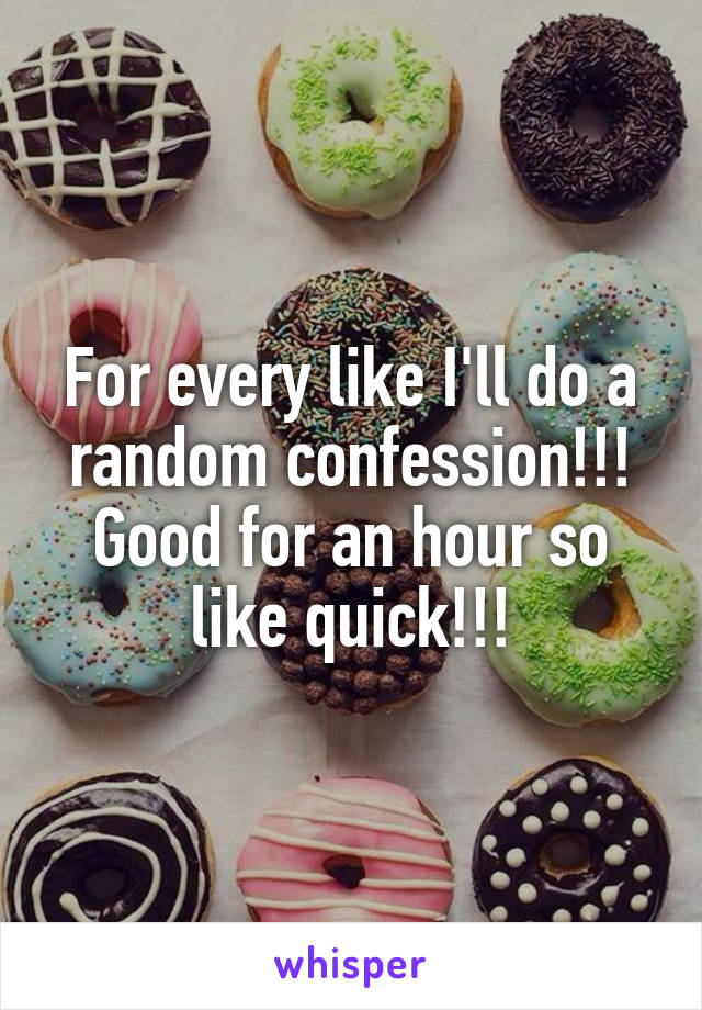 For every like I'll do a random confession!!! Good for an hour so like quick!!!