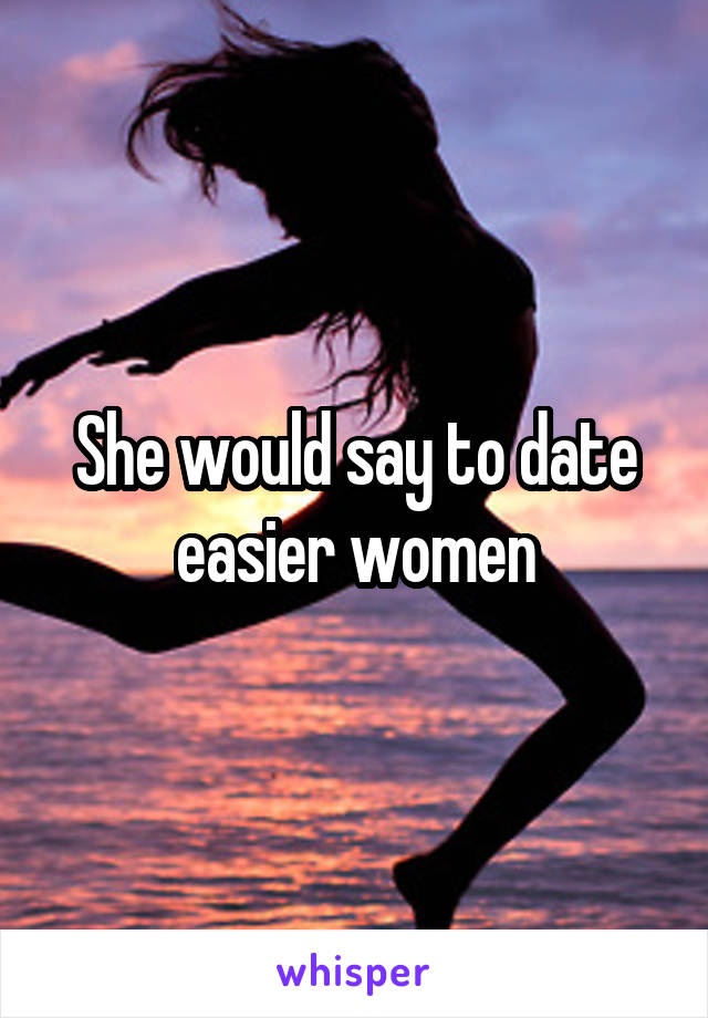 She would say to date easier women