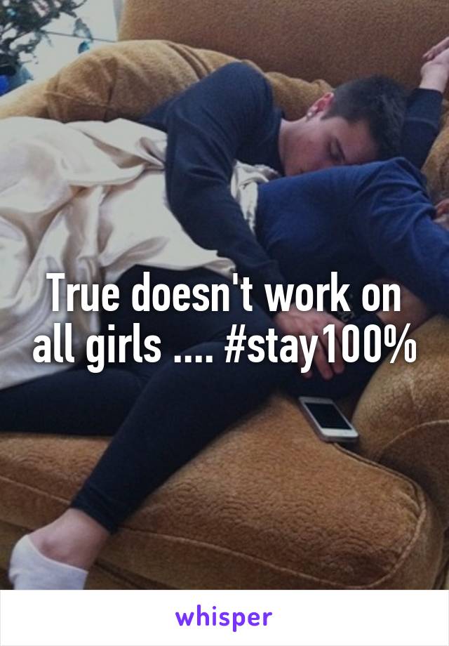 True doesn't work on all girls .... #stay100%