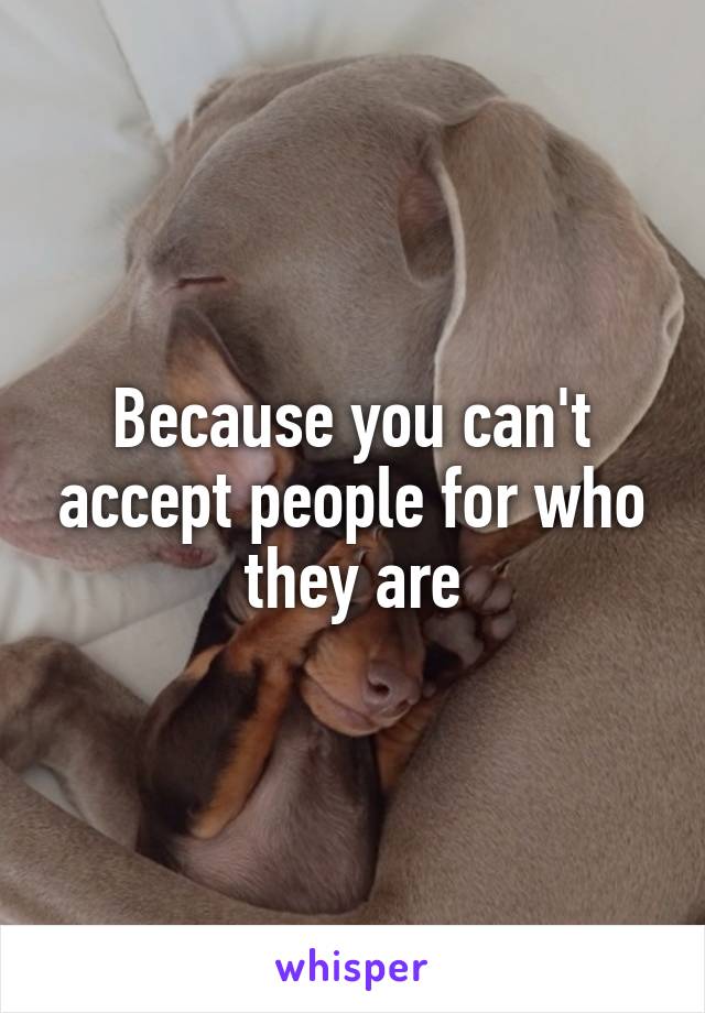 Because you can't accept people for who they are