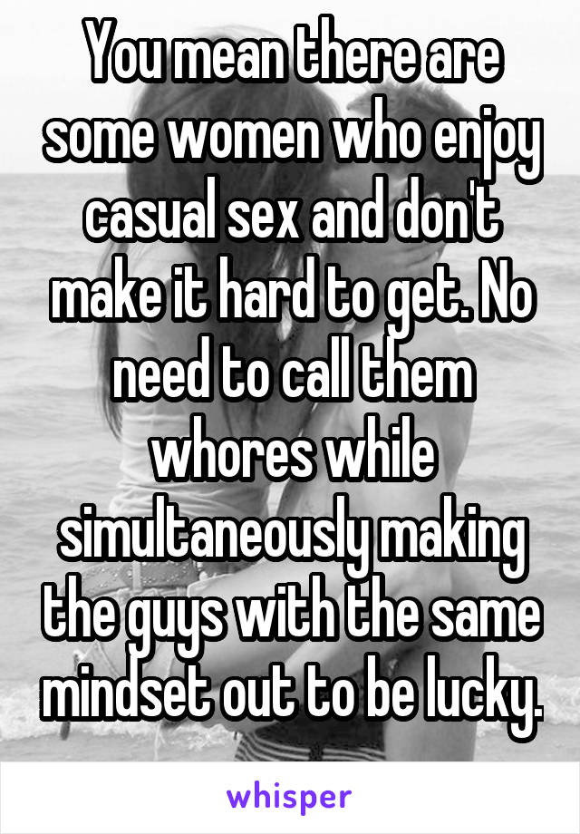 You mean there are some women who enjoy casual sex and don't make it hard to get. No need to call them whores while simultaneously making the guys with the same mindset out to be lucky. 