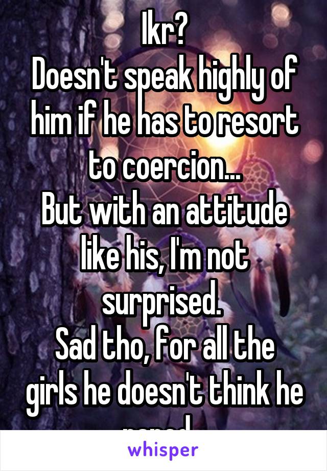 Ikr?
Doesn't speak highly of him if he has to resort to coercion...
But with an attitude like his, I'm not surprised. 
Sad tho, for all the girls he doesn't think he raped...