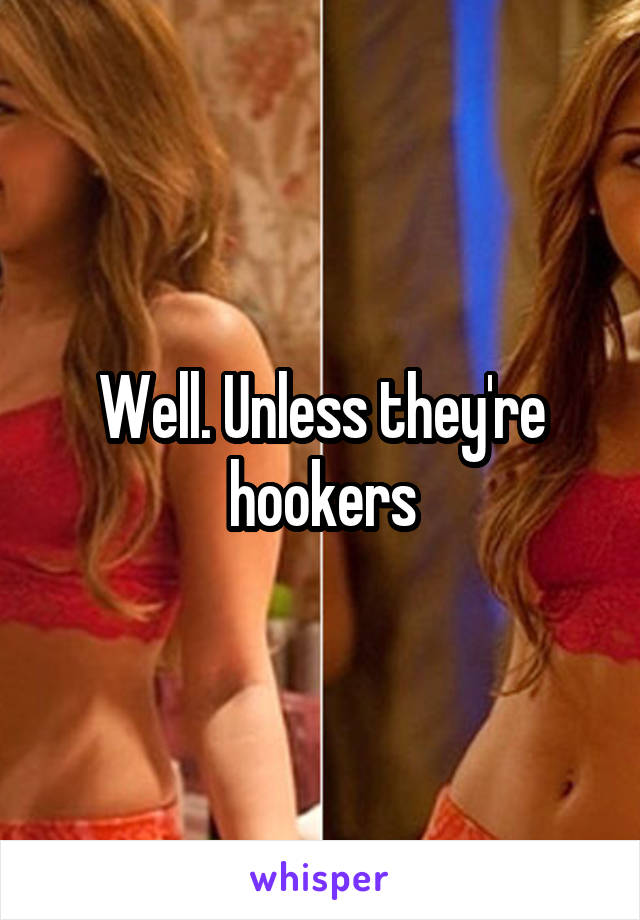 Well. Unless they're hookers