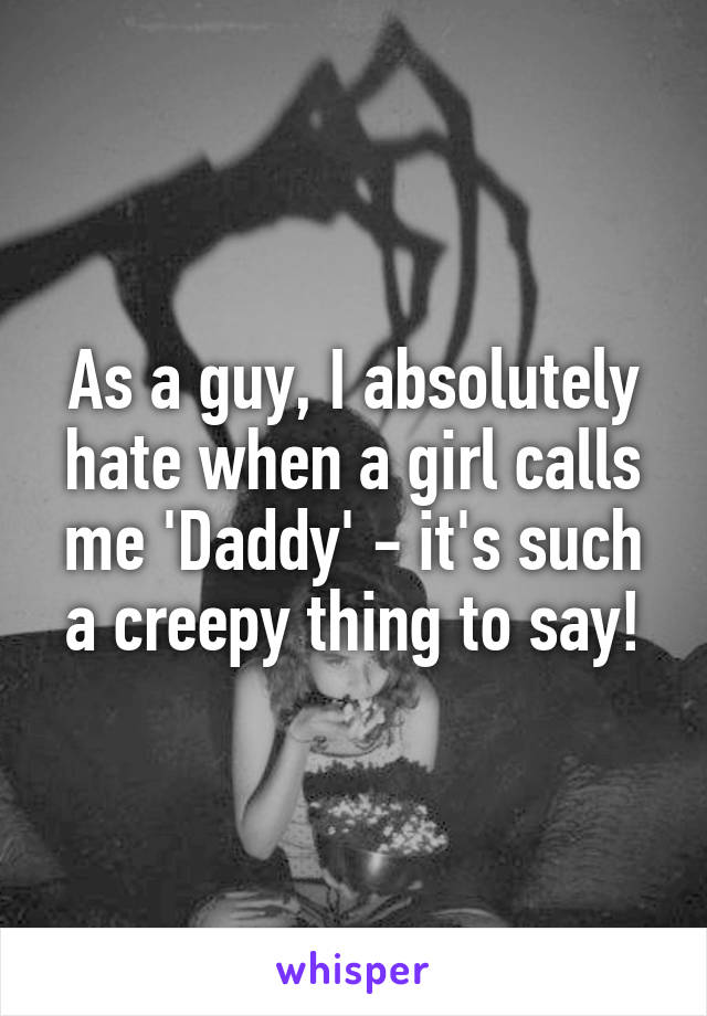 As a guy, I absolutely hate when a girl calls me 'Daddy' - it's such a creepy thing to say!