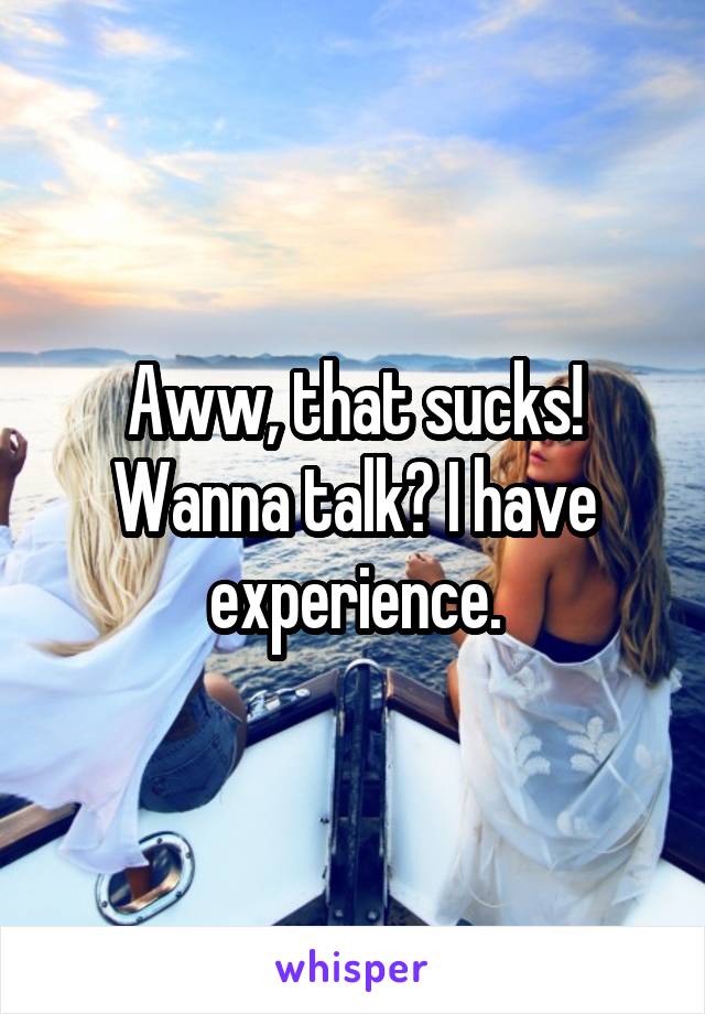 Aww, that sucks! Wanna talk? I have experience.