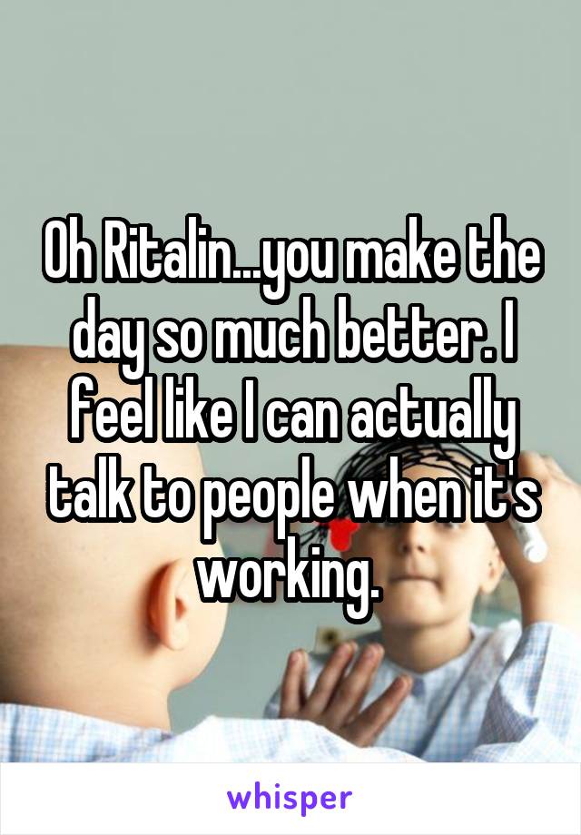 Oh Ritalin...you make the day so much better. I feel like I can actually talk to people when it's working. 