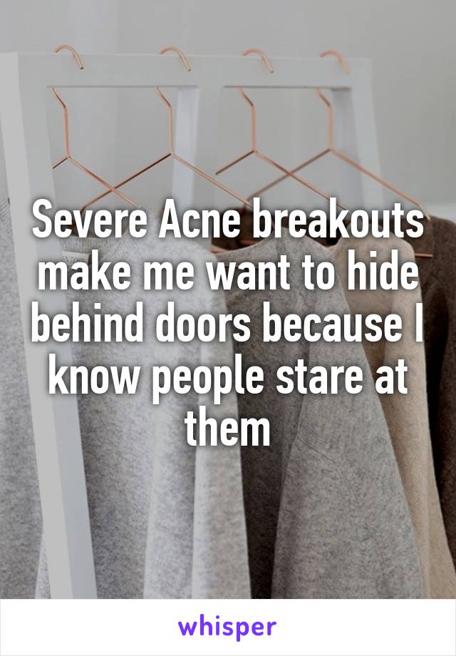 Severe Acne breakouts make me want to hide behind doors because I know people stare at them