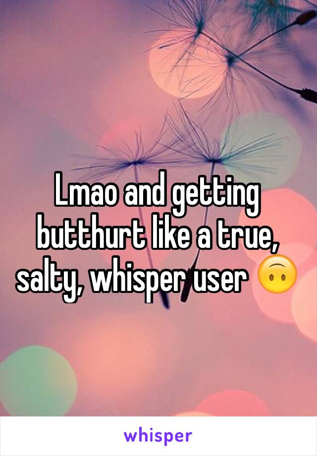 Lmao and getting butthurt like a true, salty, whisper user 🙃