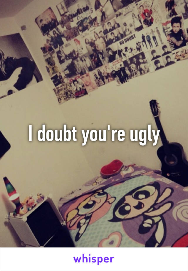 I doubt you're ugly