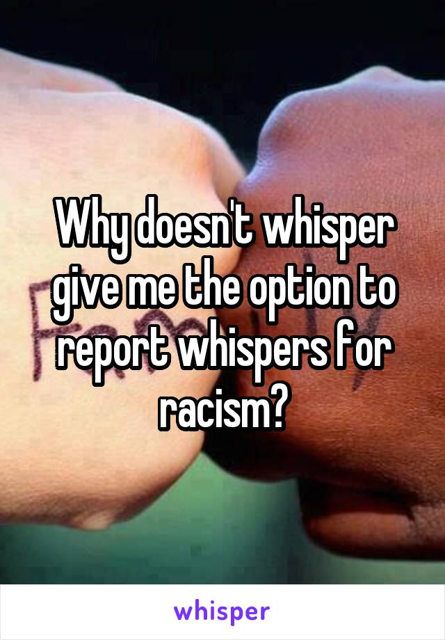 Why doesn't whisper give me the option to report whispers for racism?