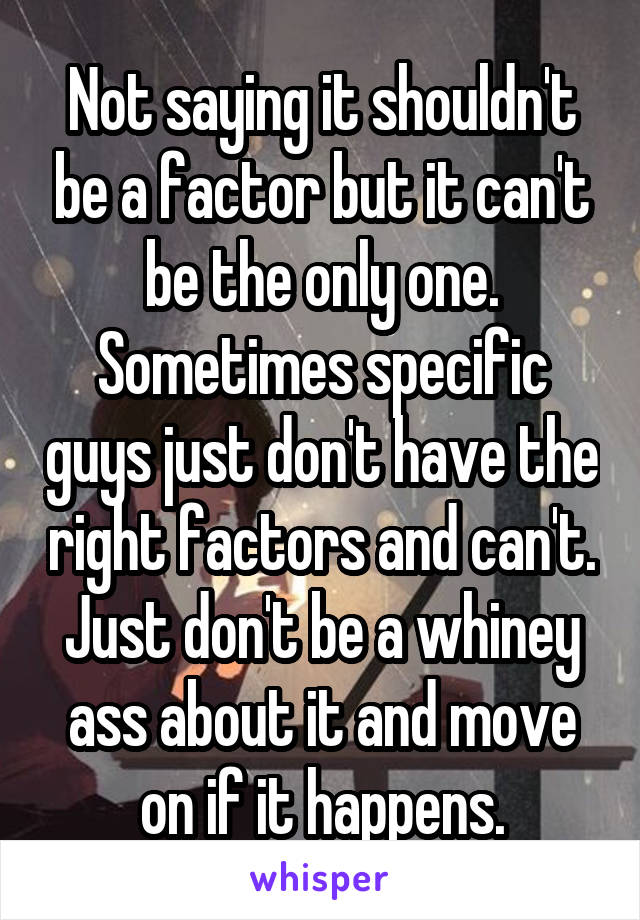 Not saying it shouldn't be a factor but it can't be the only one. Sometimes specific guys just don't have the right factors and can't. Just don't be a whiney ass about it and move on if it happens.