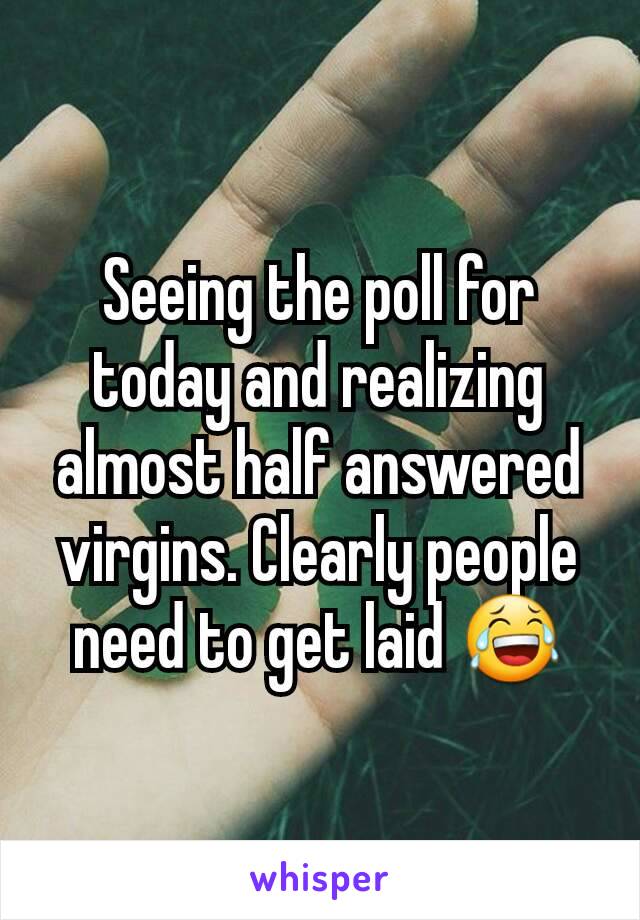 Seeing the poll for today and realizing almost half answered virgins. Clearly people need to get laid 😂