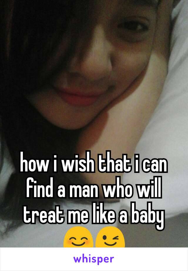 how i wish that i can find a man who will treat me like a baby 😊😉