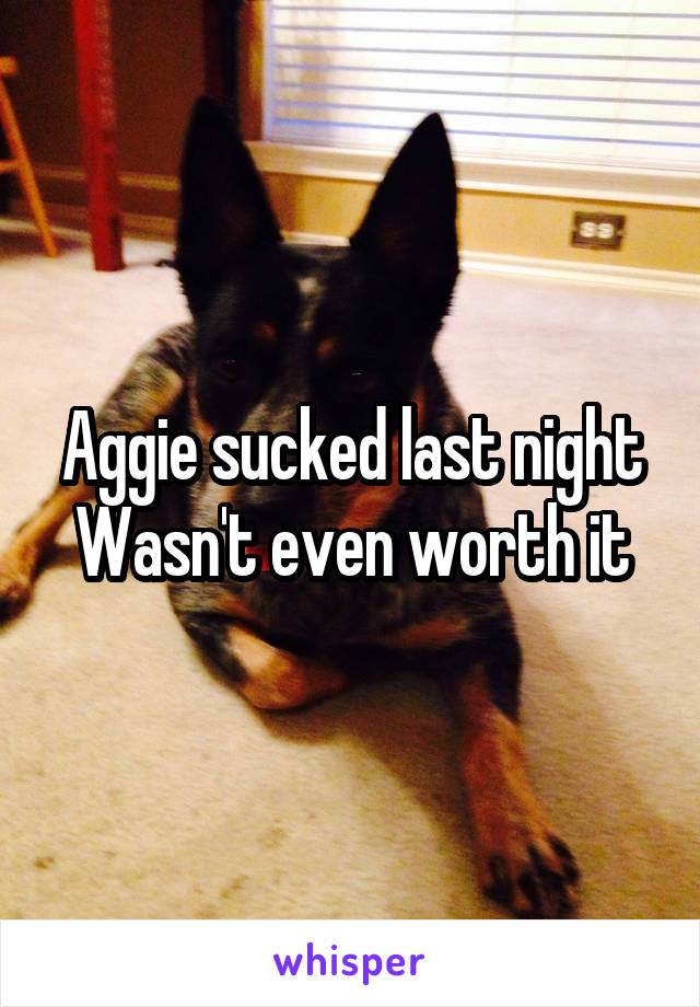 Aggie sucked last night
Wasn't even worth it