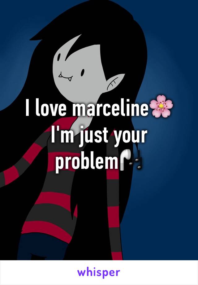 I love marceline🌸
I'm just your problem🎧
