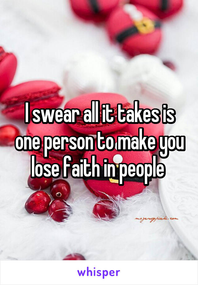 I swear all it takes is one person to make you lose faith in people 