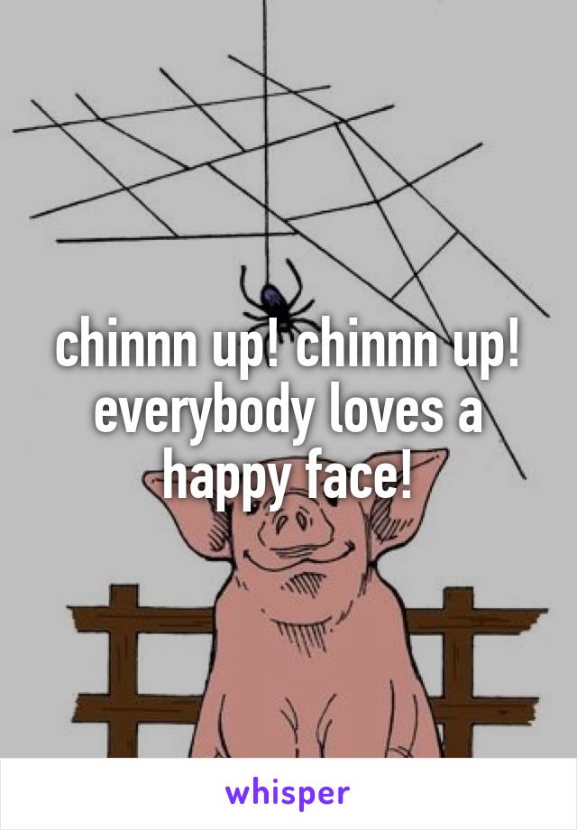 chinnn up! chinnn up! everybody loves a happy face!