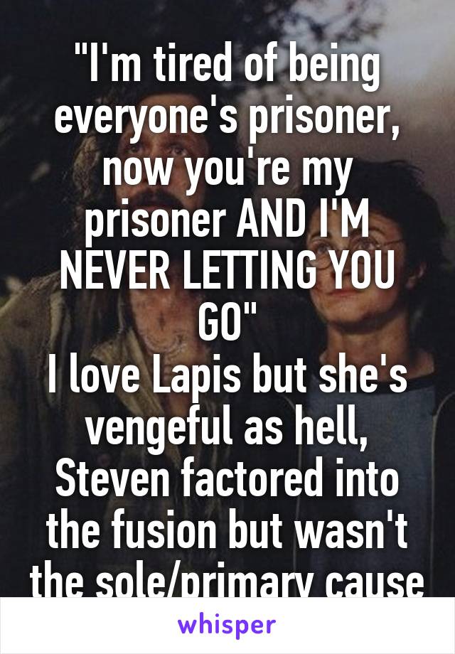 "I'm tired of being everyone's prisoner, now you're my prisoner AND I'M NEVER LETTING YOU GO"
I love Lapis but she's vengeful as hell, Steven factored into the fusion but wasn't the sole/primary cause