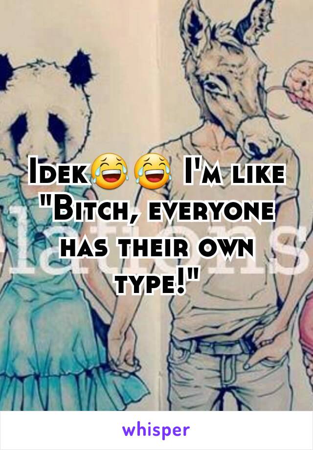 Idek😂😂 I'm like "Bitch, everyone has their own type!"