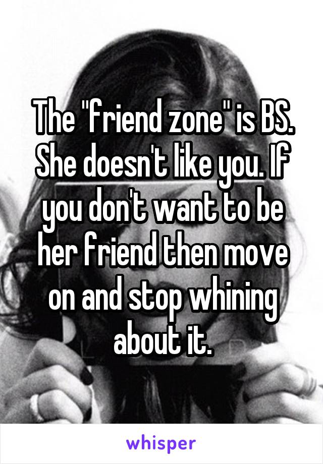 The "friend zone" is BS. She doesn't like you. If you don't want to be her friend then move on and stop whining about it.