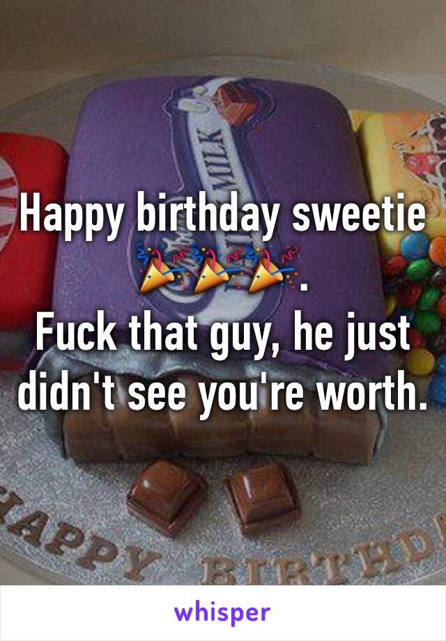 Happy birthday sweetie 🎉🎉🎉. 
Fuck that guy, he just didn't see you're worth.