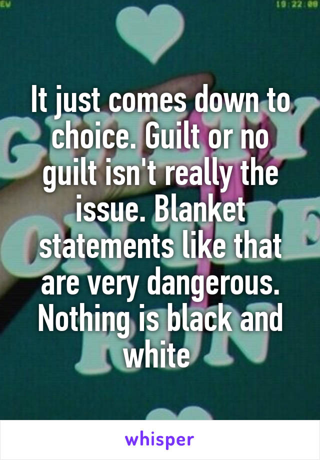 It just comes down to choice. Guilt or no guilt isn't really the issue. Blanket statements like that are very dangerous. Nothing is black and white 