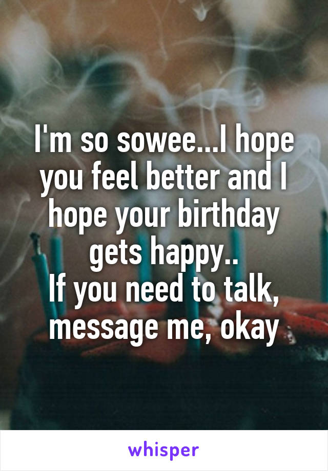 I'm so sowee...I hope you feel better and I hope your birthday gets happy..
If you need to talk, message me, okay