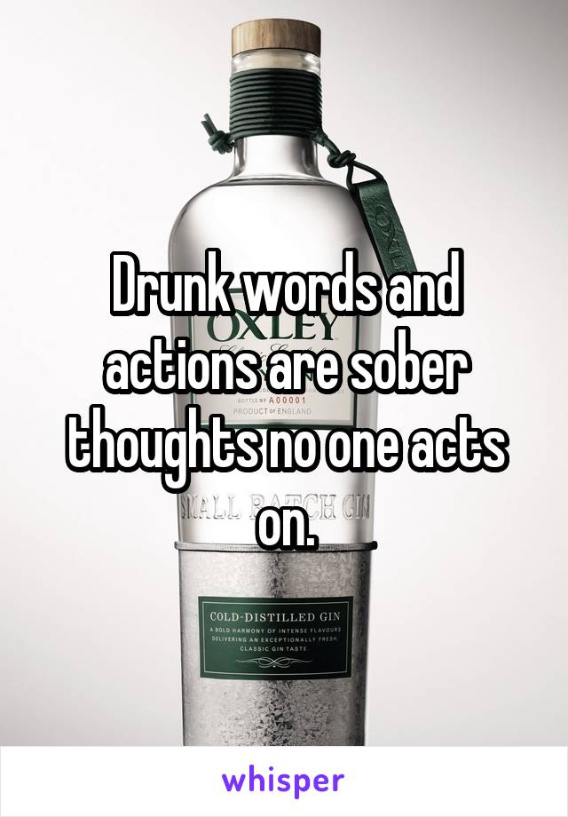 Drunk words and actions are sober thoughts no one acts on.