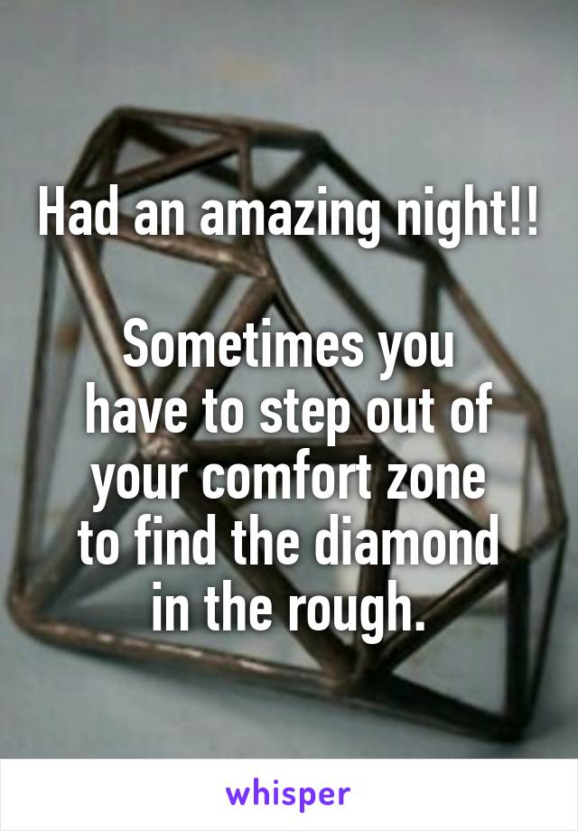 Had an amazing night!!

Sometimes you
have to step out of
your comfort zone
to find the diamond
in the rough.