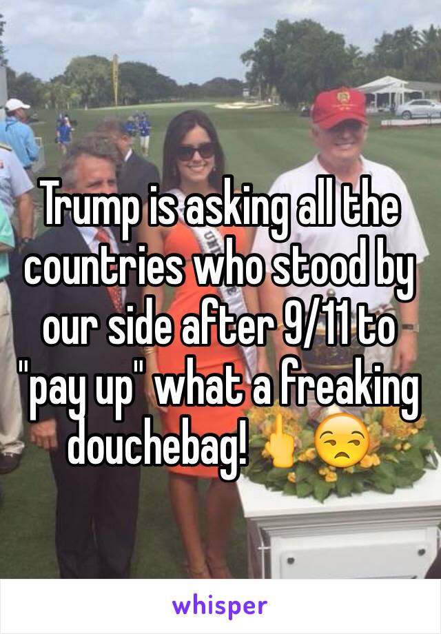 Trump is asking all the countries who stood by our side after 9/11 to "pay up" what a freaking douchebag!🖕😒