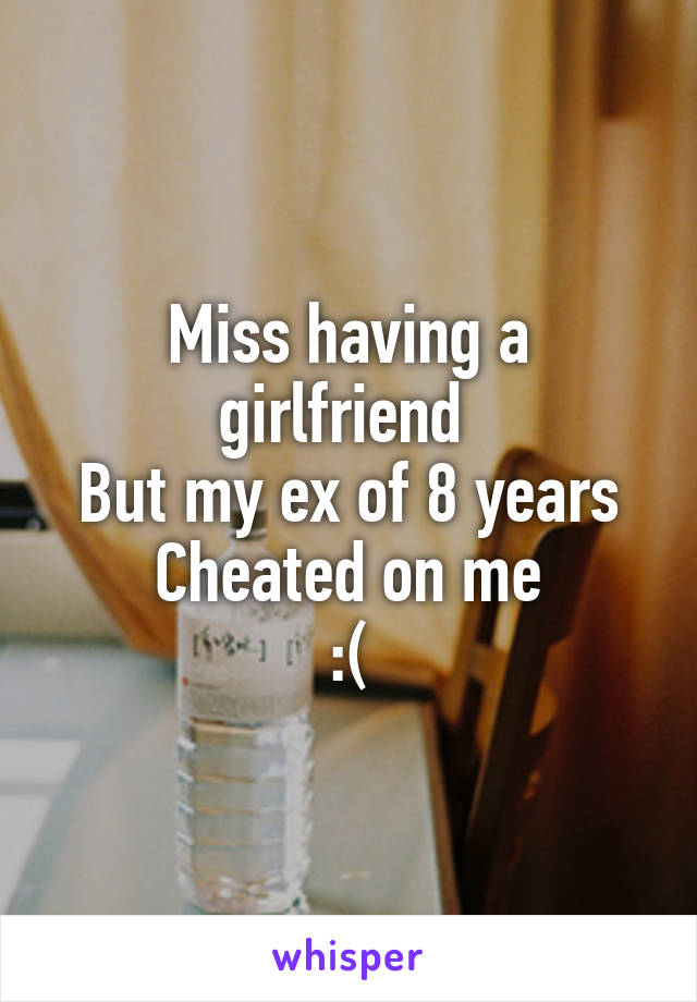 Miss having a girlfriend 
But my ex of 8 years
Cheated on me
:(