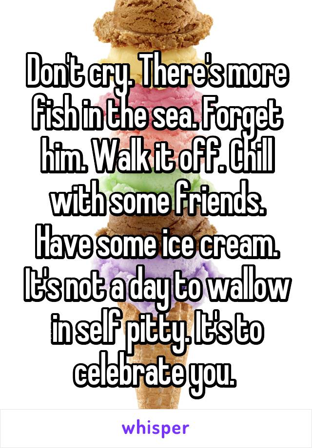 Don't cry. There's more fish in the sea. Forget him. Walk it off. Chill with some friends. Have some ice cream. It's not a day to wallow in self pitty. It's to celebrate you. 