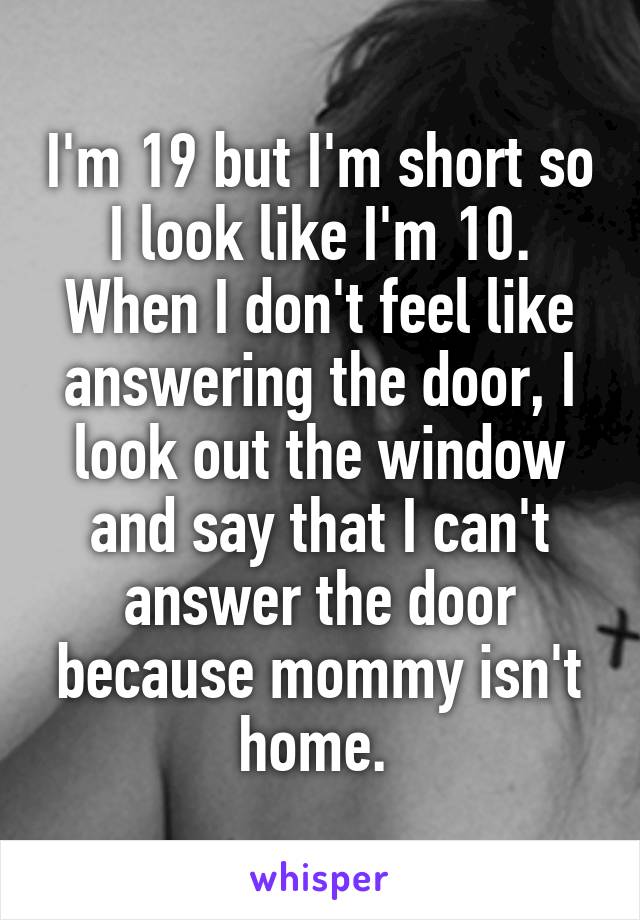 I'm 19 but I'm short so I look like I'm 10. When I don't feel like answering the door, I look out the window and say that I can't answer the door because mommy isn't home. 