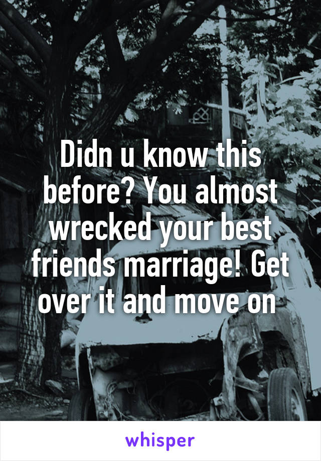 Didn u know this before? You almost wrecked your best friends marriage! Get over it and move on 