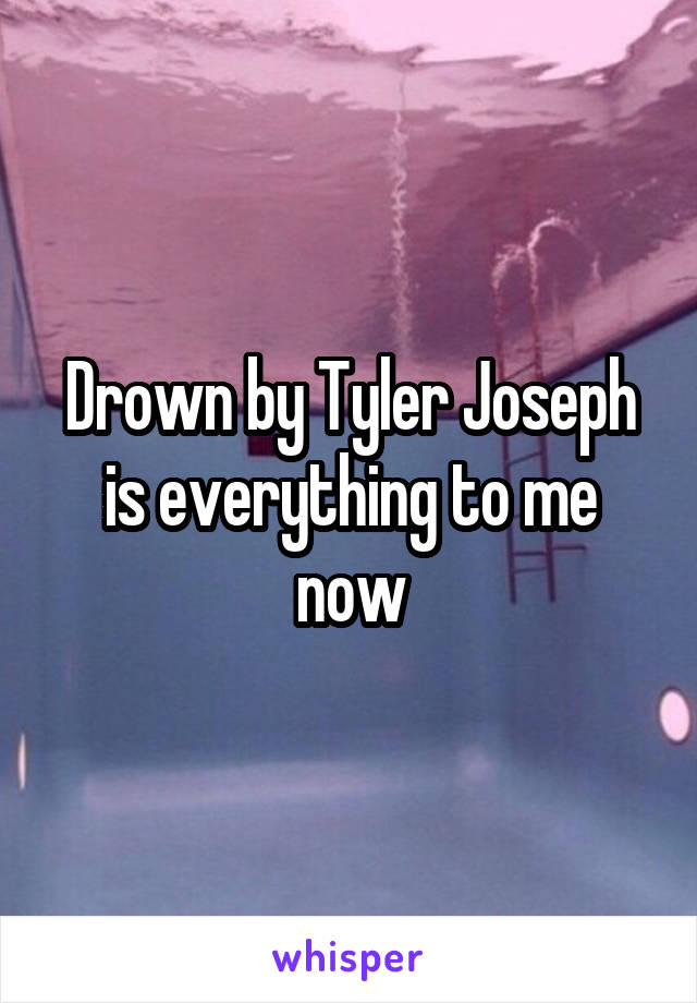 Drown by Tyler Joseph is everything to me now