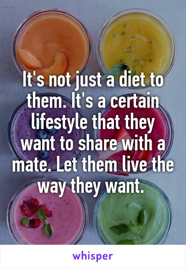 It's not just a diet to them. It's a certain lifestyle that they want to share with a mate. Let them live the way they want. 