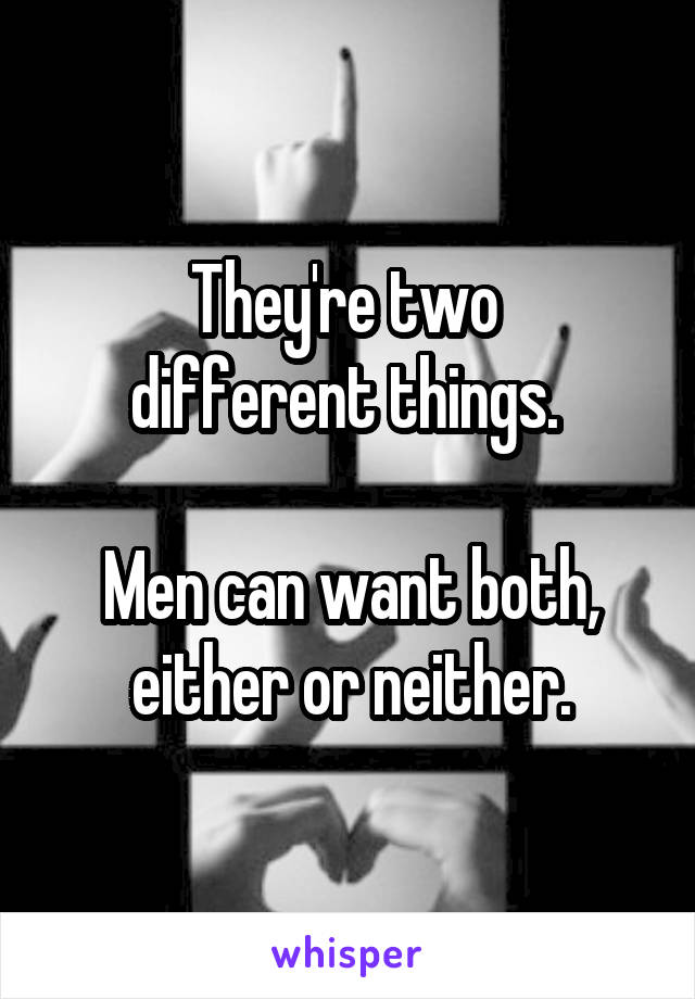 They're two 
different things. 

Men can want both, either or neither.