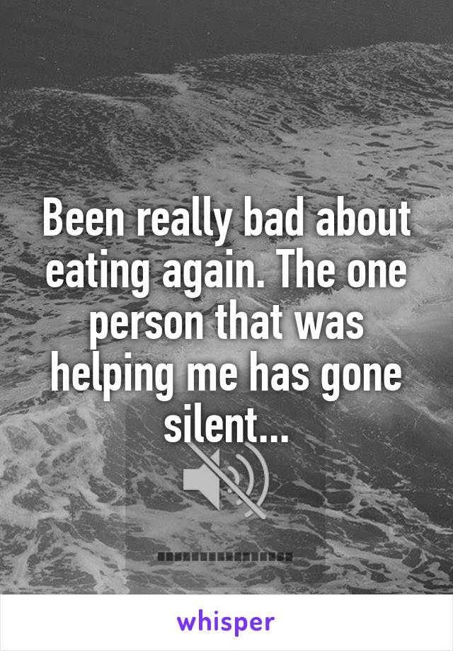 Been really bad about eating again. The one person that was helping me has gone silent...