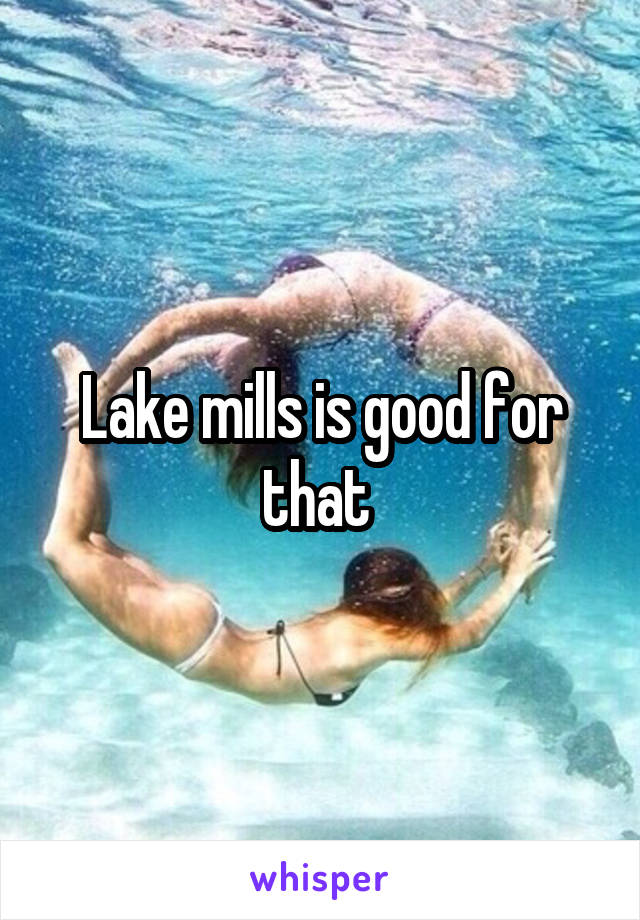 Lake mills is good for that 