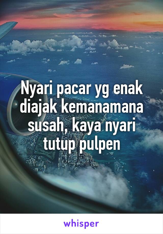 Nyari pacar yg enak diajak kemanamana susah, kaya nyari tutup pulpen