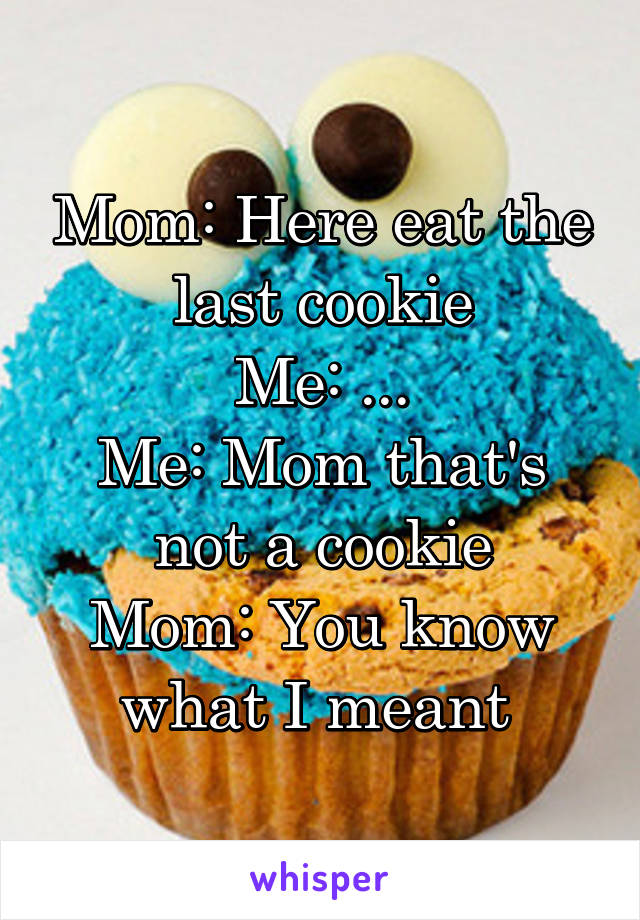 Mom: Here eat the last cookie
Me: ...
Me: Mom that's not a cookie
Mom: You know what I meant 