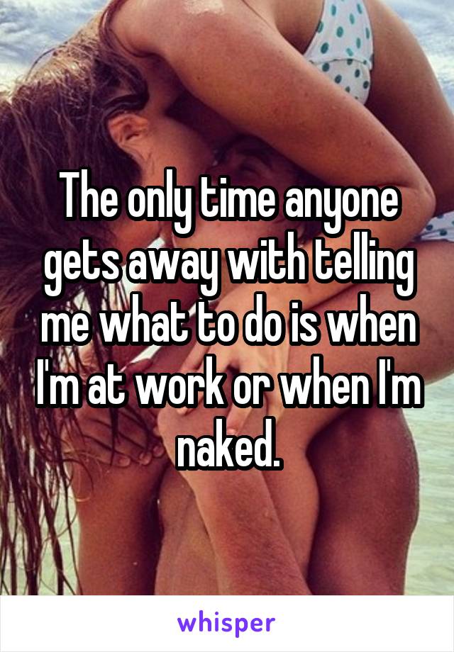 The only time anyone gets away with telling me what to do is when I'm at work or when I'm naked.