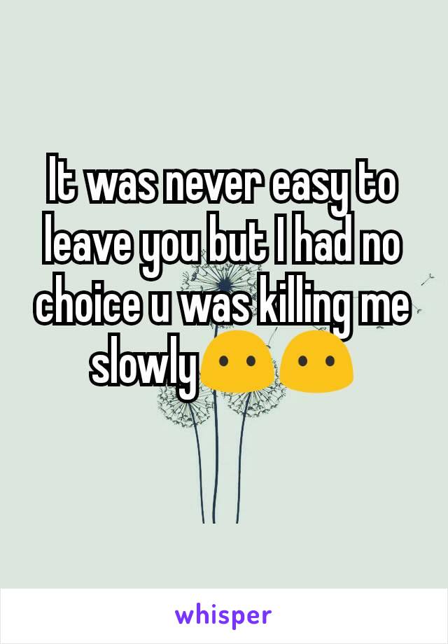 It was never easy to leave you but I had no choice u was killing me slowly😶😶