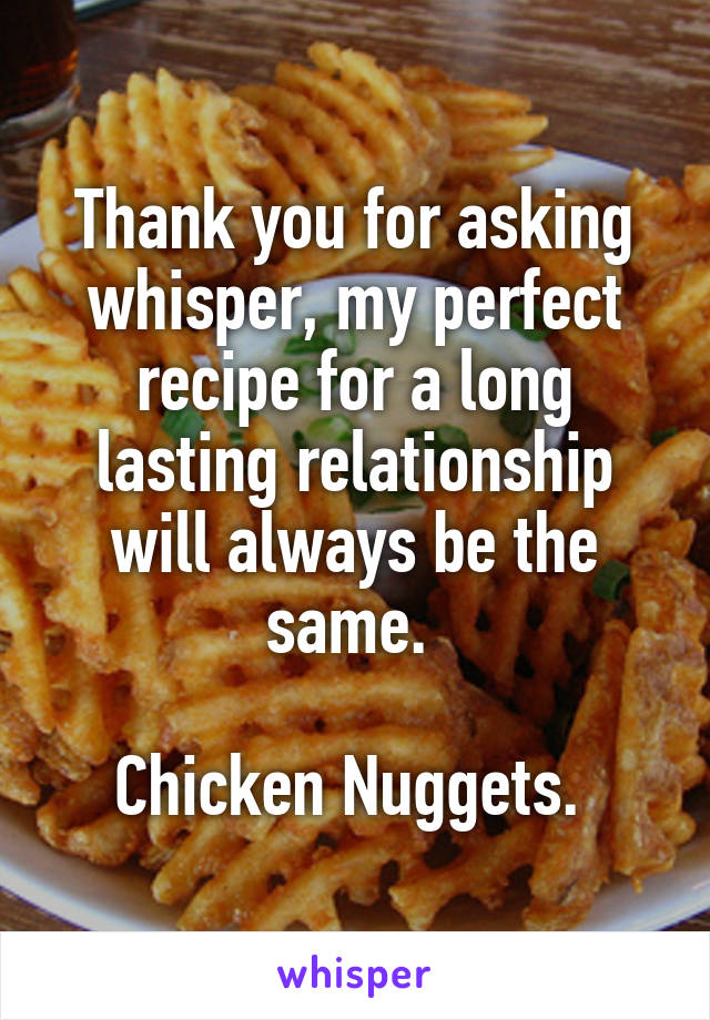 Thank you for asking whisper, my perfect recipe for a long lasting relationship will always be the same. 

Chicken Nuggets. 