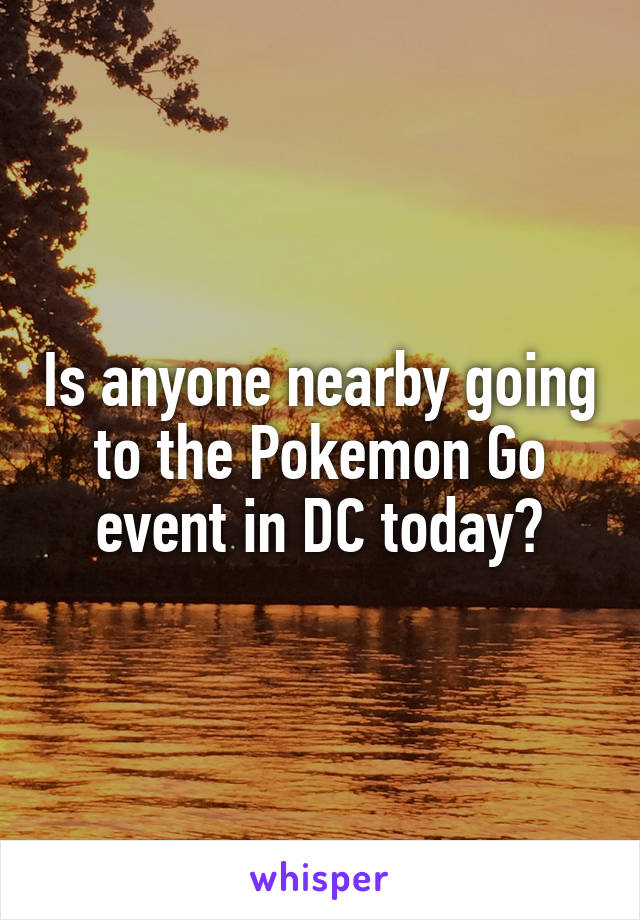 Is anyone nearby going to the Pokemon Go event in DC today?